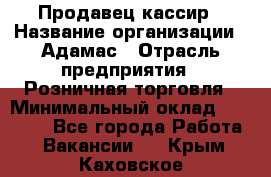 Продавец-кассир › Название организации ­ Адамас › Отрасль предприятия ­ Розничная торговля › Минимальный оклад ­ 37 000 - Все города Работа » Вакансии   . Крым,Каховское